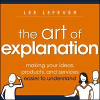 The Art of Explanation: Making your Ideas, Products, and Services Easier to Understand 1118374584 Book Cover