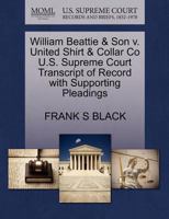 William Beattie & Son v. United Shirt & Collar Co U.S. Supreme Court Transcript of Record with Supporting Pleadings 1270199625 Book Cover