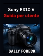 Sony RX10 V Guida per utente: Manuale completo per la configurazione della fotocamera, zoom 24x600 mm, registrazione e modalità creativa (Italian Edition) B0HJL3XX82 Book Cover