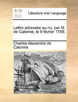 Lettre adressée au roi, par M. de Calonne, le 9 février 1789. 1170134963 Book Cover