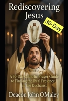 Rediscovering Jesus: A 30-Day Catholic Prayer Guide to Finding the Real Presence in the Eucharist (Deacon O'Maley's Eucharist Real Presence Series) B0FK5DF7DH Book Cover