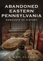 Abandoned Eastern Pennsylvania: Remnants of History 1634993624 Book Cover