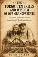 The Forgotten Skills and Wisdom of Our Grandparents: 100 Timeless Skills for Self-Reliance, Homesteading, Frugal Living, Food Preservation, Household Preparedness, and Everyday Resilience B0HBMHC6YD Book Cover