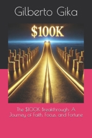 The $100K Breakthrough: A Journey of Faith, Focus, and Fortune: Unlocking Your Path to Wealth Through Mindset, Action, and Unseen Opportunities. B0DWRWCDC5 Book Cover