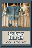 Baby Sweaters Crochet Guide: Adorable Patterns For Baby Sweater Crochet B09TDSCCGC Book Cover