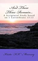 And These Three Remain...: A Scriptural Study based on 1 Corinthians 13:13 1492363669 Book Cover