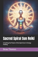Sacred Spiral Sun Reiki: Unveiling the Power of the Spiral Sun in Energy Healing B0GJ4BBWPC Book Cover
