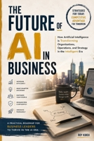 THE FUTURE OF AI IN BUSINESS: Transforming Organizations, Operations, and Strategy in the Intelligent Era B0H8L4F7L8 Book Cover