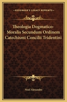 Theologia Dogmatico-Moralis Secundum Ordinem Catechismi Concilii Tridentini 1163641022 Book Cover