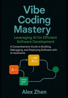 Vibe Coding Mastery: Leveraging AI for Efficient Software Development: A Comprehensive Guide to Building, Debugging, and Deploying Software with AI Assistants B0FHH5GFFK Book Cover