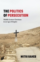 The Politics of Persecution: Middle Eastern Christians in an Age of Empire 1481314408 Book Cover