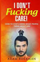 I Don't Fucking Care!: How to Stop Caring What People Think About You 1537733095 Book Cover