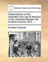 Observations on the operation and use of mercury in the venereal disease. By Andrew Duncan, M.D. ... 1179937155 Book Cover