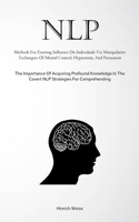 Nlp: Methods For Exerting Influence On Individuals Via Manipulative Techniques Of Mental Control, Hypnotism, And Persuasion (The Importance Of ... The Covert NLP Strategies For Comprehending) 1835734383 Book Cover