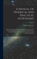 A Manual Of Spherical And Practical Astronomy: Embracing The General Problems Of Spherical Astronomy, The Special Applications To Nautical Astronomy A 1018626409 Book Cover