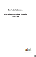 Historia General De Espa�a: Desde Los Tiempos M�s Remotos Hasta Nuestros D�as, Volume 23... 1144949718 Book Cover