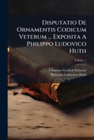Disputatio De Ornamentis Codicum Veterum ... Exposita A Philippo Ludovico Huth, Volume 1... 1276447779 Book Cover