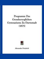 Programm Des Grossherzoglichen Gymnasiums Zu Darmstadt (1875) 1161023925 Book Cover