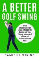 A Better Golf Swing : How to Improve Your Golf Swing with 30 Myth Busting Golfing Tips. Unique and Original Golf Instruction Made Easy 1987599667 Book Cover