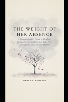 The Weight of Her Absence: A Compassionate Guide to Healing, Remembering, and Finding Your Way Through the Loss of Your Mother. B0HD2KY5Z1 Book Cover