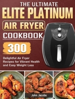 The Ultimate Elite Platinum Air Fryer Cookbook: 300 Delightful Air Fryer Recipes for Vibrant Health and Easy Weight Loss 1801665907 Book Cover