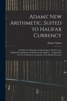 Adams' New Arithmetic, Suited to Halifax Currency: In Which the Principles of Operating by Numbers Are Analitically Explained, and Synthetically Applied ... Designed for the Use of Schools & Academies 1342201183 Book Cover