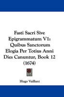 Fasti Sacri Sive Epigrammatum V1: Quibus Sanctorum Elogia Per Totius Anni Dies Canuntur, Book 12 (1674) 1166068811 Book Cover