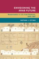 Envisioning the Arab Future: Modernization in US-Arab Relations, 1945-1967 1107036623 Book Cover