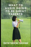 Positive Parenting: Parenthood: What to Avoid Doing to Be Great Parents 1096895927 Book Cover