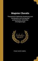 Magister Choralis: Theoretisch-Praktische Anweisung zum Verständnis und Vortrag des authentischen römischen Choralgesanges 1274494699 Book Cover