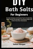 DIY Bath Salts For Beginners: Step-By-Step Guide To Craft Luxurious, Relaxing, And Aromatic Soaks At Home While Boosting Wellness, Calm, And Mindful Self-Care Rituals B0GPX7LZC2 Book Cover