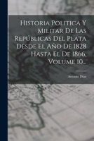 Historia Politica Y Militar De Las Repúblicas Del Plata Desde El Año De 1828 Hasta El De 1866, Volume 10... 1017826153 Book Cover