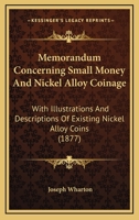 Memorandum Concerning Small Money And Nickel Alloy Coinage: With Illustrations And Descriptions Of Existing Nickel Alloy Coins 1120643902 Book Cover