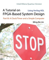 A Tutorial on Fpga-Based System Design Using Verilog Hdl: Intel/Altera Quartus Version: Part III: A Clock/Timer and a Simple Computer 1721530495 Book Cover