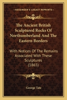 The Ancient British Sculptured Rocks Of Northumberland And The Eastern Borders: With Notices Of The Remains Associated With These Sculptures 1021873985 Book Cover