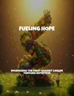 Fueling Hope: Nourishing The Fight Against Cancer Through Nutrition B0FPCDF9Q4 Book Cover