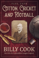 Cotton, Cricket and Football: Billy Cook, the Life of a Lancashire League Legend 1801504997 Book Cover