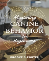 Mastering Canine Behavior for beginners: A Comprehensive Journey into Effective Dog Training Techniques for All Owners B0DPCWCQJ7 Book Cover
