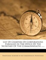 List Of Charters Of Corporations Enrolled In The Office Of The Secretary Of The Commonwealth ...... 1174987995 Book Cover