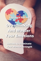 Overthinking And Master Your Emotions: Secrets to Illuminate Your Mental Strength 9990311072 Book Cover