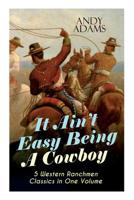 It Ain't Easy Being A Cowboy – 5 Western Ranchmen Classics in One Volume: What it Means to be A Real Cowboy in the American Wild West - Including The Outlet, Reed Anthony Cowman & The Wells Brothers 8027332893 Book Cover