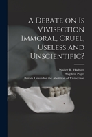 A Debate on Is Vivisection Immoral, Cruel, Useless and Unscientific? 1014470145 Book Cover