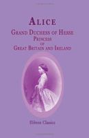 Alice, Grand Duchess of Hesse, Princess of Great Britain and Ireland: Biographical sketch and letters 1015873251 Book Cover