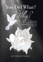 You Did What? Why?: Finding Hope In Breaking Painful Patterns That Keep You From An Abundant Life B0DTX9113K Book Cover