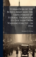 Formation of the Bonus Army and the Employment of Federal Troops for Its Eviction From Washington, D.C., in 1932 1025110188 Book Cover