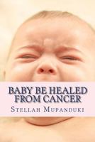 Baby Be Healed from Cancer 1533078777 Book Cover
