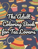 The Adult Coloring Book For Tea Lovers: Mind Soothing Coloring Sheets With Tea Inspired Illustrations, Tea Party Designs To Color For Stress Relief B08L5WHXPR Book Cover