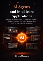 AI Agents and Intelligent Applications: Design and Build Autonomous AI Systems for Automation, Decision-Making, and Real-World Business Solutions. B0GVMBNYHV Book Cover