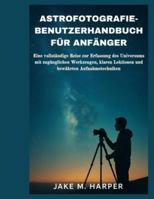 ASTROFOTOGRAFIE-BENUTZERHANDBUCH FÜR ANFÄNGER: Eine vollständige Reise zur Erfassung des Universums mit zugänglichen Werkzeugen, klaren Lektionen und ... (Unverzichtbares Handbuch für Senioren) B0G3KZC9ZJ Book Cover