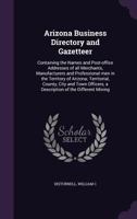 Arizona business directory and gazetteer: containing the names and post-office addresses of all merchants, manufacturers and professional men in the ... a description of the different mining 1340845377 Book Cover